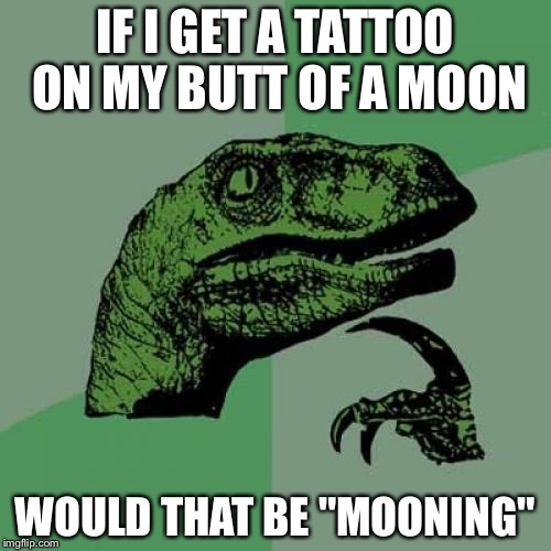 Philosoraptor | IF I GET A TATTOO ON MY BUTT OF A MOON; WOULD THAT BE "MOONING" | image tagged in memes,philosoraptor | made w/ Imgflip meme maker