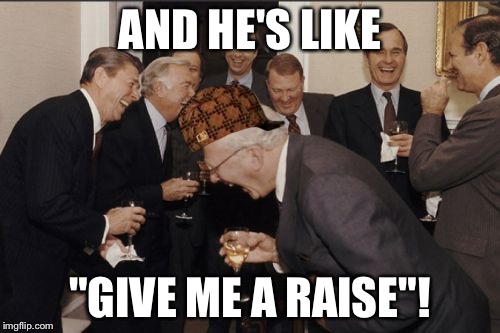 Laughing Men In Suits | AND HE'S LIKE; "GIVE ME A RAISE"! | image tagged in memes,laughing men in suits,scumbag | made w/ Imgflip meme maker