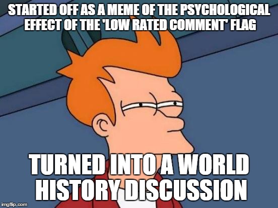 STARTED OFF AS A MEME OF THE PSYCHOLOGICAL EFFECT OF THE 'LOW RATED COMMENT' FLAG TURNED INTO A WORLD HISTORY DISCUSSION | image tagged in memes,futurama fry | made w/ Imgflip meme maker