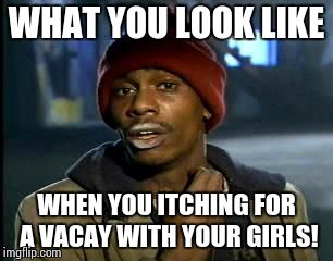 Y'all Got Any More Of That | WHAT YOU LOOK LIKE; WHEN YOU ITCHING FOR A VACAY WITH YOUR GIRLS! | image tagged in memes,yall got any more of | made w/ Imgflip meme maker