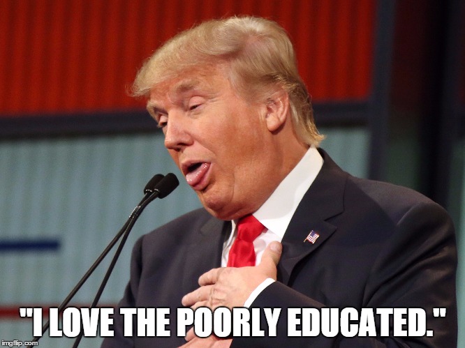 TRUMP LOVES HIS UNEDUCATED IDIOT SUPPORTERS  | "I LOVE THE POORLY EDUCATED." | image tagged in trump,supporters,idiots,morons,uneducated,dumb | made w/ Imgflip meme maker