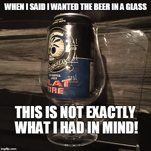 WHEN I SAID I WANTED THE BEER IN A GLASS; THIS IS NOT EXACTLY WHAT I HAD IN MIND! | image tagged in beer,glass,mindblown,request fail | made w/ Imgflip meme maker