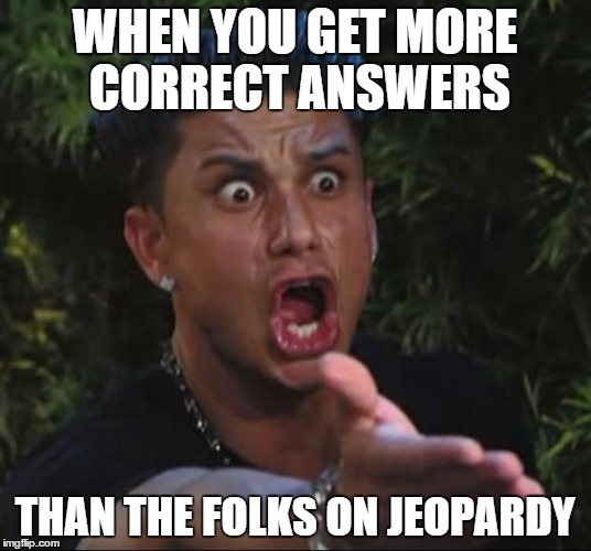 DJ Pauly D | WHEN YOU GET MORE CORRECT ANSWERS; THAN THE FOLKS ON JEOPARDY | image tagged in memes,dj pauly d | made w/ Imgflip meme maker
