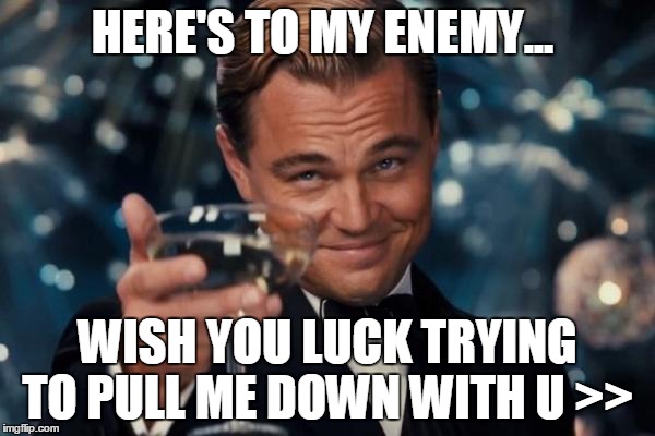 Leonardo Dicaprio Cheers Meme | HERE'S TO MY ENEMY... WISH YOU LUCK TRYING TO PULL ME DOWN WITH U >> | image tagged in memes,leonardo dicaprio cheers | made w/ Imgflip meme maker