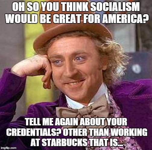 Creepy Condescending Wonka | OH SO YOU THINK SOCIALISM WOULD BE GREAT FOR AMERICA? TELL ME AGAIN ABOUT YOUR CREDENTIALS? OTHER THAN WORKING AT STARBUCKS THAT IS... | image tagged in memes,creepy condescending wonka | made w/ Imgflip meme maker