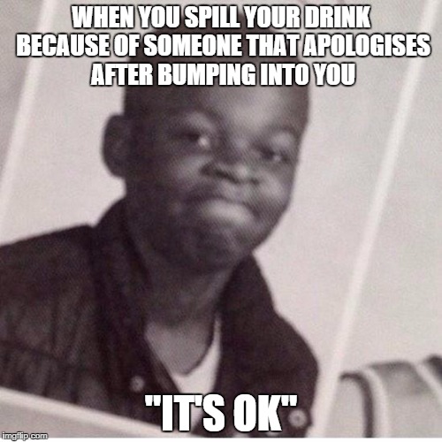 Boiling inside | WHEN YOU SPILL YOUR DRINK BECAUSE OF SOMEONE THAT APOLOGISES AFTER BUMPING INTO YOU; "IT'S OK" | image tagged in sorry,kid,drink,angry kid,funny | made w/ Imgflip meme maker