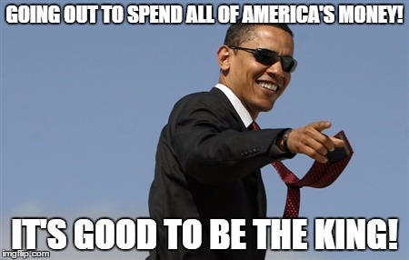 Cool Obama | GOING OUT TO SPEND ALL OF AMERICA'S MONEY! IT'S GOOD TO BE THE KING! | image tagged in memes,cool obama | made w/ Imgflip meme maker