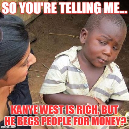 Third World Skeptical Kid | SO YOU'RE TELLING ME... KANYE WEST IS RICH, BUT HE BEGS PEOPLE FOR MONEY? | image tagged in memes,third world skeptical kid | made w/ Imgflip meme maker