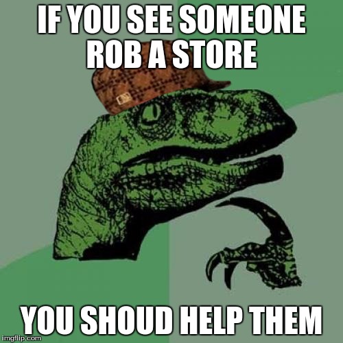 Philosoraptor | IF YOU SEE SOMEONE ROB A STORE; YOU SHOUD HELP THEM | image tagged in memes,philosoraptor,scumbag | made w/ Imgflip meme maker