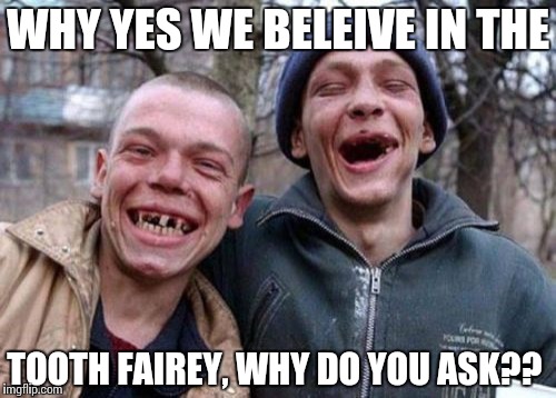 Ugly Twins Meme | WHY YES WE BELEIVE IN THE; TOOTH FAIREY, WHY DO YOU ASK?? | image tagged in memes,ugly twins | made w/ Imgflip meme maker