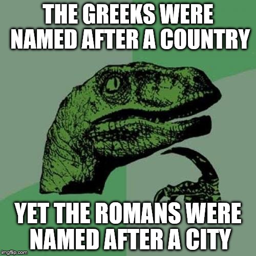 Greece - Greeks Rome - Romans | THE GREEKS WERE NAMED AFTER A COUNTRY; YET THE ROMANS WERE NAMED AFTER A CITY | image tagged in memes,philosoraptor,greeks,romans,history | made w/ Imgflip meme maker