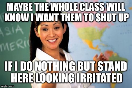 Unhelpful High School Teacher Meme | MAYBE THE WHOLE CLASS WILL KNOW I WANT THEM TO SHUT UP; IF I DO NOTHING BUT STAND HERE LOOKING IRRITATED | image tagged in memes,unhelpful high school teacher | made w/ Imgflip meme maker