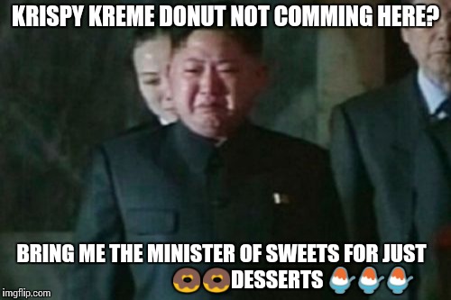 Kim Jong Un Sad | KRISPY KREME DONUT NOT COMMING HERE? BRING ME THE MINISTER OF SWEETS FOR JUST
                                  🍩🍩DESSERTS 🍧🍧🍧 | image tagged in memes,kim jong un sad | made w/ Imgflip meme maker