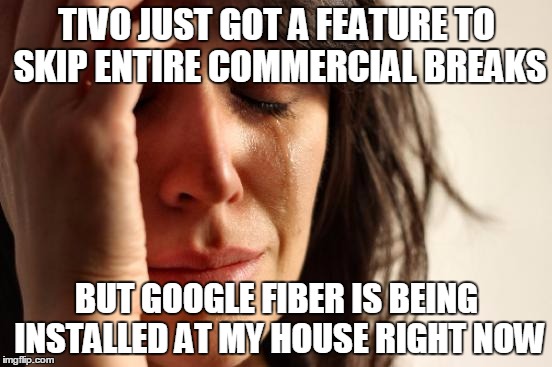 First World Problems | TIVO JUST GOT A FEATURE TO SKIP ENTIRE COMMERCIAL BREAKS; BUT GOOGLE FIBER IS BEING INSTALLED AT MY HOUSE RIGHT NOW | image tagged in memes,first world problems,AdviceAnimals | made w/ Imgflip meme maker
