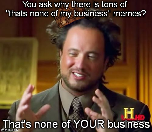 Do not ask.. | You ask why there is tons of "thats none of my business" memes? That's none of YOUR business | image tagged in ancient aliens,memes | made w/ Imgflip meme maker