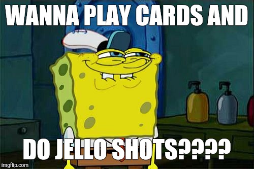 Don't You Squidward | WANNA PLAY CARDS AND; DO JELLO SHOTS???? | image tagged in memes,dont you squidward | made w/ Imgflip meme maker