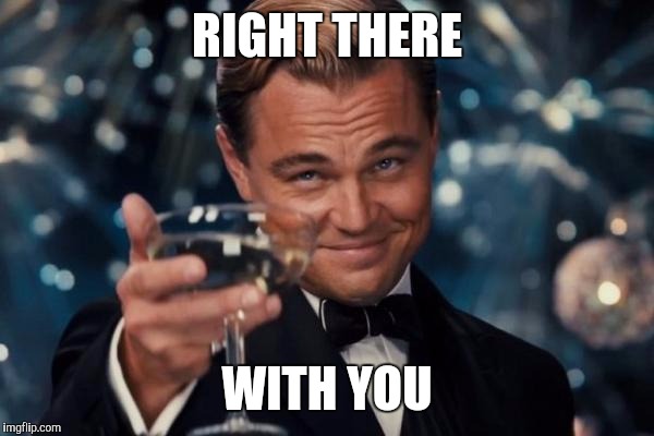 Leonardo Dicaprio Cheers Meme | RIGHT THERE WITH YOU | image tagged in memes,leonardo dicaprio cheers | made w/ Imgflip meme maker