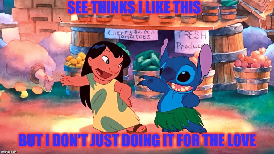 Just keep smiling | SEE THINKS I LIKE THIS; BUT I DON'T JUST DOING IT FOR THE LOVE | image tagged in lilo and stitch,what he want,llve,compromise,love,and everybody loses their minds | made w/ Imgflip meme maker