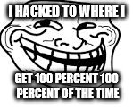 troll face | I HACKED TO WHERE I GET 100 PERCENT 100 PERCENT OF THE TIME | image tagged in troll face | made w/ Imgflip meme maker