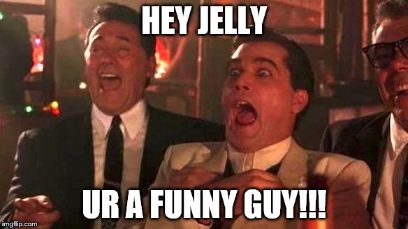 Ray Liotta Laughing In Goodfellas 2/2 | HEY JELLY; UR A FUNNY GUY!!! | image tagged in ray liotta laughing in goodfellas 2/2 | made w/ Imgflip meme maker