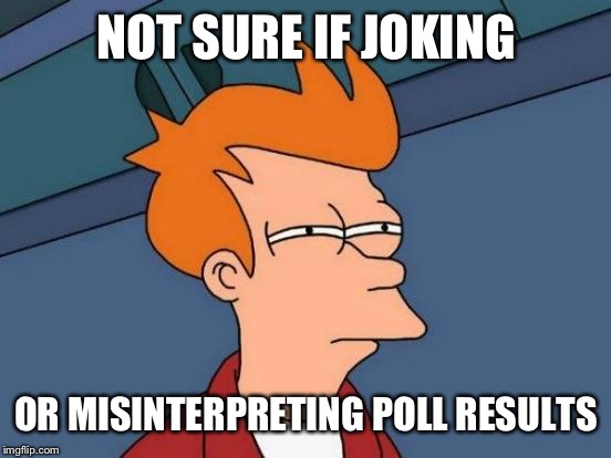 Futurama Fry Meme | NOT SURE IF JOKING OR MISINTERPRETING POLL RESULTS | image tagged in memes,futurama fry | made w/ Imgflip meme maker