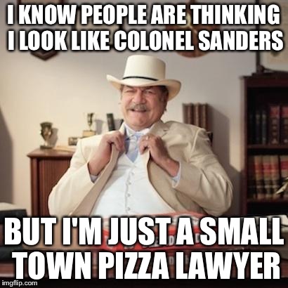 Small Town Pizza Lawyer | I KNOW PEOPLE ARE THINKING I LOOK LIKE COLONEL SANDERS; BUT I'M JUST A SMALL TOWN PIZZA LAWYER | image tagged in small town pizza lawyer | made w/ Imgflip meme maker