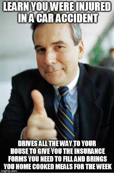 Good Guy Boss | LEARN YOU WERE INJURED IN A CAR ACCIDENT; DRIVES ALL THE WAY TO YOUR HOUSE TO GIVE YOU THE INSURANCE FORMS YOU NEED TO FILL AND BRINGS YOU HOME COOKED MEALS FOR THE WEEK | image tagged in good guy boss,AdviceAnimals | made w/ Imgflip meme maker