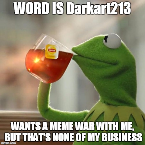 But That's None Of My Business | WORD IS Darkart213; WANTS A MEME WAR WITH ME, BUT THAT'S NONE OF MY BUSINESS | image tagged in memes,but thats none of my business,kermit the frog | made w/ Imgflip meme maker