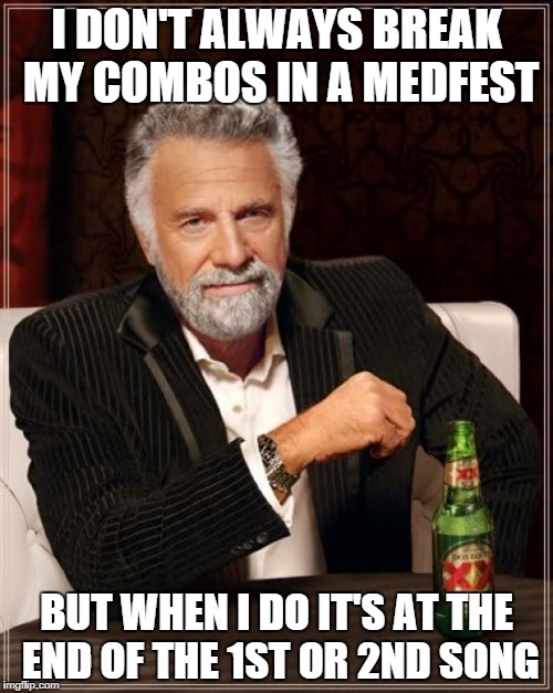 The Most Interesting Man In The World Meme | I DON'T ALWAYS BREAK MY COMBOS IN A MEDFEST; BUT WHEN I DO IT'S AT THE END OF THE 1ST OR 2ND SONG | image tagged in memes,the most interesting man in the world | made w/ Imgflip meme maker