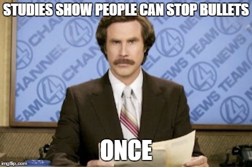 Ron Burgundy | STUDIES SHOW PEOPLE CAN STOP BULLETS; ONCE | image tagged in memes,ron burgundy | made w/ Imgflip meme maker