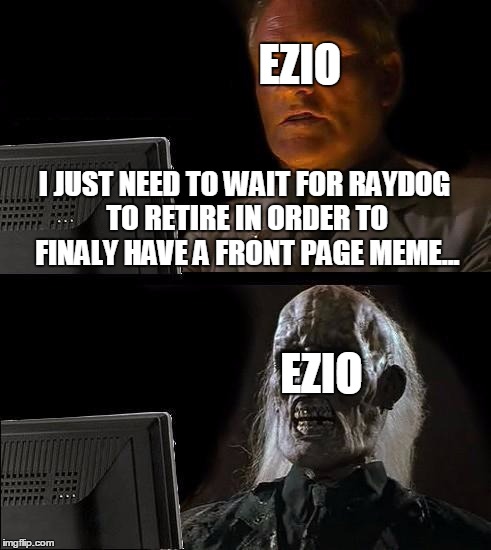 I'll Just Wait Here Meme | EZIO; I JUST NEED TO WAIT FOR RAYDOG TO RETIRE IN ORDER TO FINALY HAVE A FRONT PAGE MEME... EZIO | image tagged in memes,ill just wait here | made w/ Imgflip meme maker