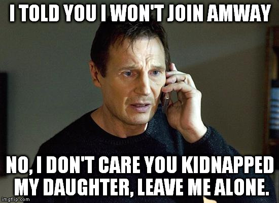 Liam Neeson Taken 2 | I TOLD YOU I WON'T JOIN AMWAY; NO, I DON'T CARE YOU KIDNAPPED MY DAUGHTER, LEAVE ME ALONE. | image tagged in memes,liam neeson taken 2 | made w/ Imgflip meme maker