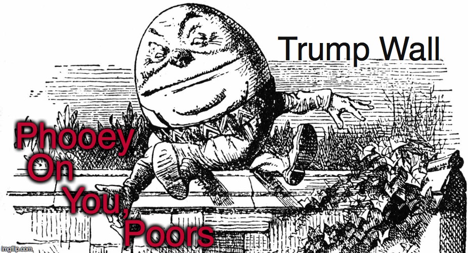 Trump Wall - Phooey On You, Poors  | Trump Wall; Phooey; On; You, Poors | image tagged in trump,trump wall,donald trump,politics,humpty dumpty,satire | made w/ Imgflip meme maker