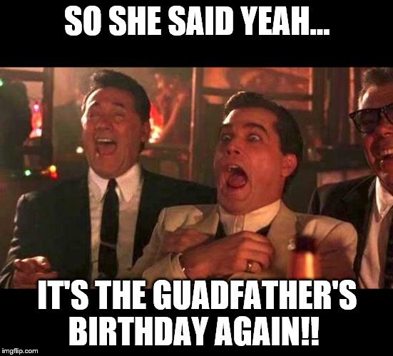 goodfellas laughing | SO SHE SAID YEAH... IT'S THE GUADFATHER'S BIRTHDAY AGAIN!! | image tagged in goodfellas laughing | made w/ Imgflip meme maker