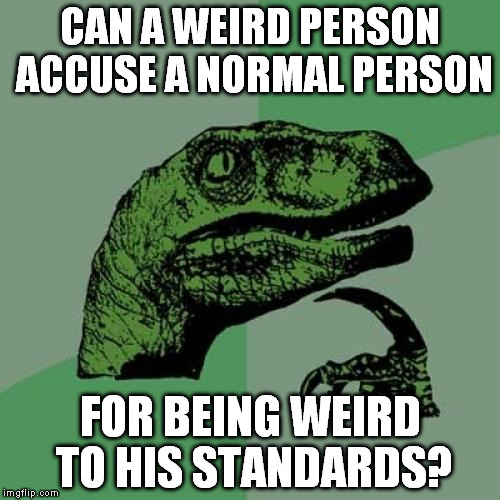 Philosoraptor Meme | CAN A WEIRD PERSON ACCUSE A NORMAL PERSON; FOR BEING WEIRD TO HIS STANDARDS? | image tagged in memes,philosoraptor | made w/ Imgflip meme maker