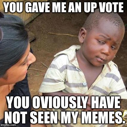 Third World Skeptical Kid | YOU GAVE ME AN UP VOTE; YOU OVIOUSLY HAVE NOT SEEN MY MEMES. | image tagged in memes,third world skeptical kid | made w/ Imgflip meme maker