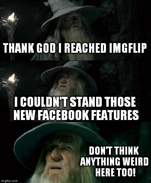 Confused Gandalf Meme | THANK GOD I REACHED IMGFLIP; I COULDN'T STAND THOSE NEW FACEBOOK FEATURES; DON'T THINK ANYTHING WEIRD  HERE TOO! | image tagged in memes,confused gandalf | made w/ Imgflip meme maker