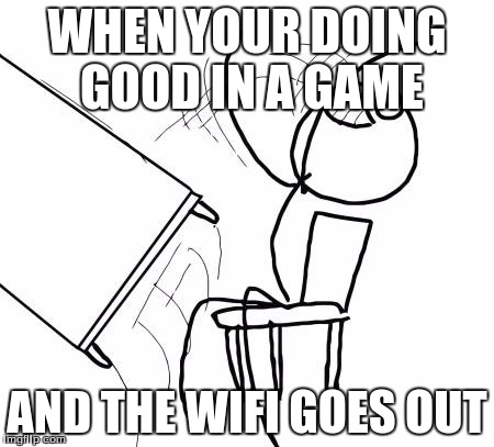 Table Flip Guy Meme | WHEN YOUR DOING GOOD IN A GAME; AND THE WIFI GOES OUT | image tagged in memes,table flip guy | made w/ Imgflip meme maker
