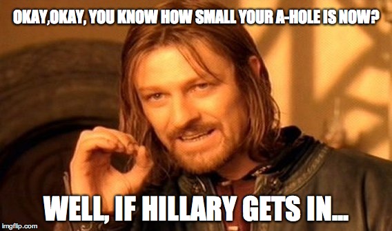 One Does Not Simply Meme | OKAY,OKAY, YOU KNOW HOW SMALL YOUR A-HOLE IS NOW? WELL, IF HILLARY GETS IN... | image tagged in memes,one does not simply | made w/ Imgflip meme maker