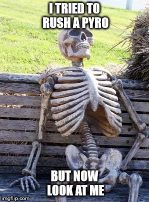 Waiting Skeleton | I TRIED TO RUSH A PYRO; BUT NOW LOOK AT ME | image tagged in memes,waiting skeleton | made w/ Imgflip meme maker