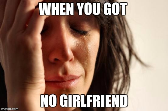 First World Problems | WHEN YOU GOT; NO GIRLFRIEND | image tagged in memes,first world problems | made w/ Imgflip meme maker