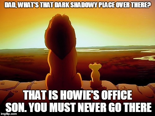 Lion King Meme | DAD, WHAT'S THAT DARK SHADOWY PLACE OVER THERE? THAT IS HOWIE'S OFFICE SON. YOU MUST NEVER GO THERE | image tagged in memes,lion king | made w/ Imgflip meme maker
