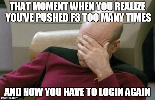Captain Picard Facepalm Meme | THAT MOMENT WHEN YOU REALIZE YOU'VE PUSHED F3 TOO MANY TIMES; AND NOW YOU HAVE TO LOGIN AGAIN | image tagged in memes,captain picard facepalm | made w/ Imgflip meme maker