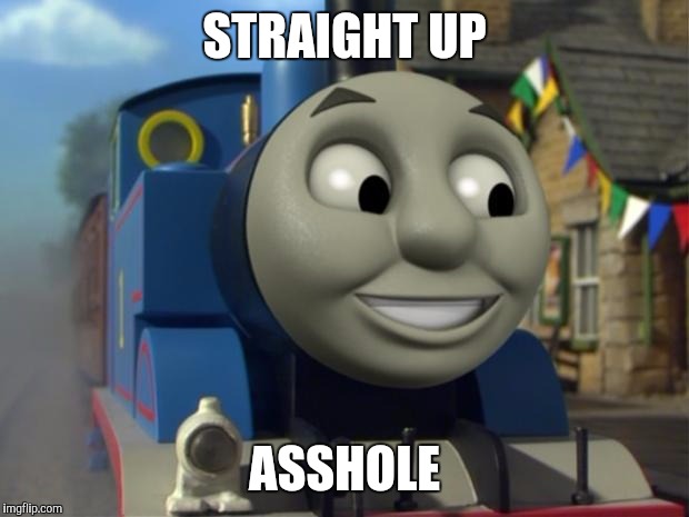 Thomas the tank engine Reaction 1 | STRAIGHT UP; ASSHOLE | image tagged in thomas the tank engine reaction 1 | made w/ Imgflip meme maker