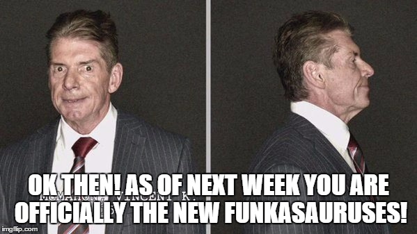 OK THEN! AS OF NEXT WEEK YOU ARE OFFICIALLY THE NEW FUNKASAURUSES! | made w/ Imgflip meme maker