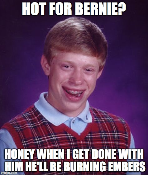 Bad Luck Brian | HOT FOR BERNIE? HONEY WHEN I GET DONE WITH HIM HE'LL BE BURNING EMBERS | image tagged in memes,bad luck brian | made w/ Imgflip meme maker