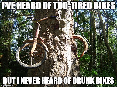 Don't ride drunk bikes | I'VE HEARD OF TOO-TIRED BIKES; BUT I NEVER HEARD OF DRUNK BIKES | image tagged in drunk,bikes | made w/ Imgflip meme maker