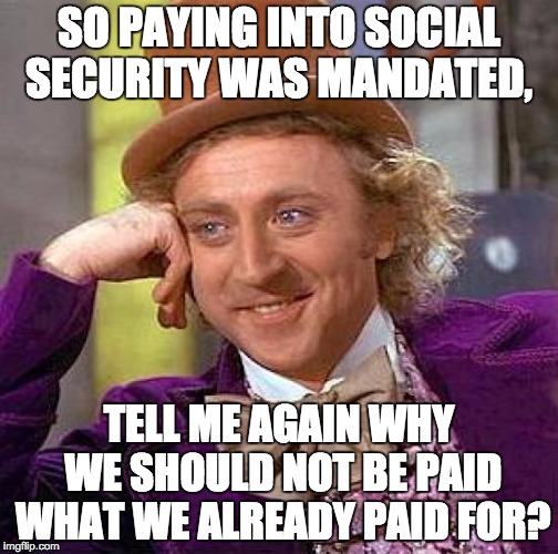Creepy Condescending Wonka Meme | SO PAYING INTO SOCIAL SECURITY WAS MANDATED, TELL ME AGAIN WHY WE SHOULD NOT BE PAID WHAT WE ALREADY PAID FOR? | image tagged in memes,creepy condescending wonka | made w/ Imgflip meme maker