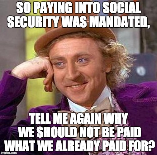 Creepy Condescending Wonka | SO PAYING INTO SOCIAL SECURITY WAS MANDATED, TELL ME AGAIN WHY WE SHOULD NOT BE PAID WHAT WE ALREADY PAID FOR? | image tagged in memes,creepy condescending wonka | made w/ Imgflip meme maker