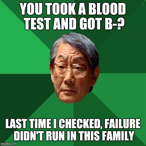 High Expectations Asian Father | YOU TOOK A BLOOD TEST AND GOT B-? LAST TIME I CHECKED, FAILURE DIDN'T RUN IN THIS FAMILY | image tagged in memes,high expectations asian father | made w/ Imgflip meme maker